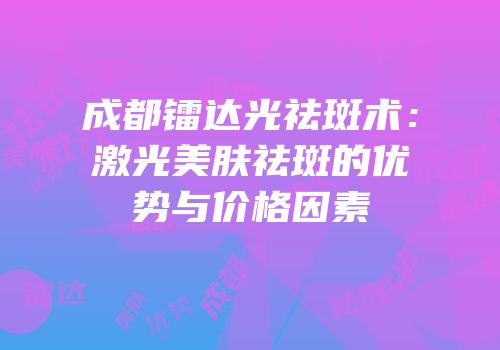 成都镭达光祛斑术：激光美肤祛斑的优势与价格因素