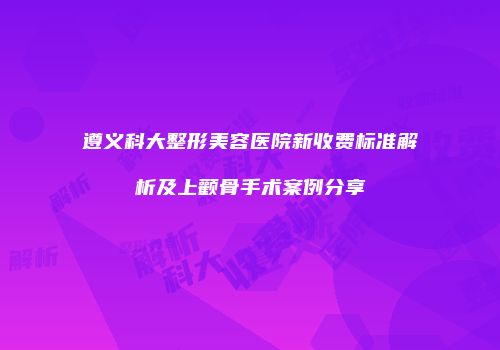 遵义科大整形美容医院新收费标准解析及上颧骨手术案例分享