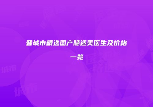晋城市精选国产隐适美医生及价格一览
