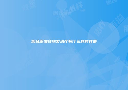 烟台脂溢性脱发治疗有什么样的效果