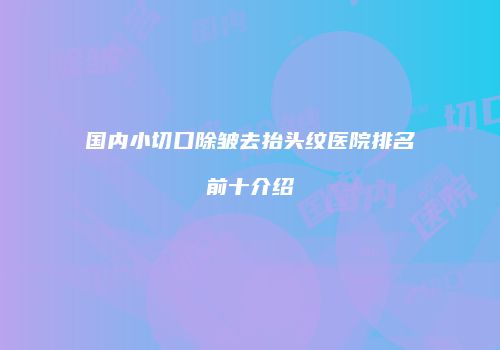国内小切口除皱去抬头纹医院排名前十介绍