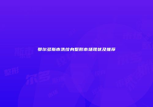 鄂尔多斯市洗纹身整形市场现状及推荐