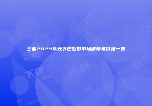 三亚2025年无下巴整形市场解析与价格一览