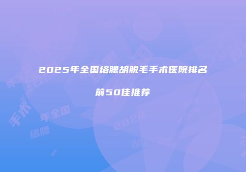 2025年全国络腮胡脱毛手术医院排名前50佳推荐