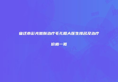 宿迁市彩光嫩肤治疗毛孔粗大医生排名及治疗价格一览