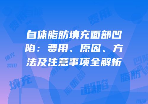 自体脂肪填充面部凹陷：费用、原因、方法及注意事项全解析