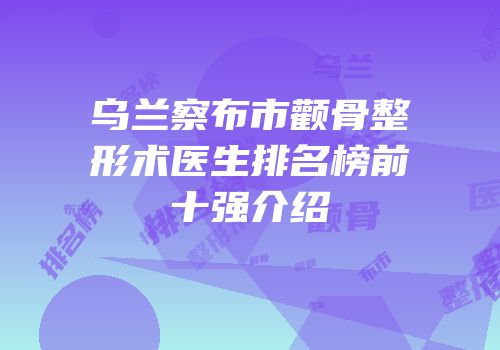 乌兰察布市颧骨整形术医生排名榜前十强介绍