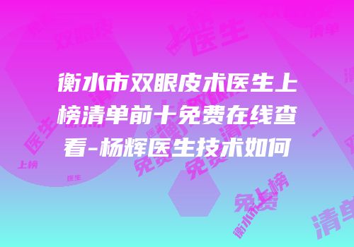 衡水市双眼皮术医生上榜清单前十免费在线查看-杨辉医生技术如何