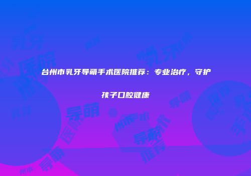 台州市乳牙导萌手术医院推荐：专业治疗，守护孩子口腔健康