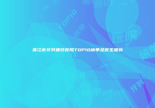 湛江市牙列拥挤医院TOP10榜单及医生推荐
