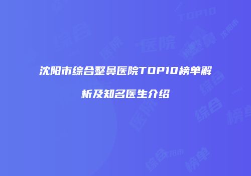 沈阳市综合整鼻医院TOP10榜单解析及知名医生介绍