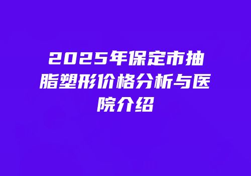 2025年保定市抽脂塑形价格分析与医院介绍