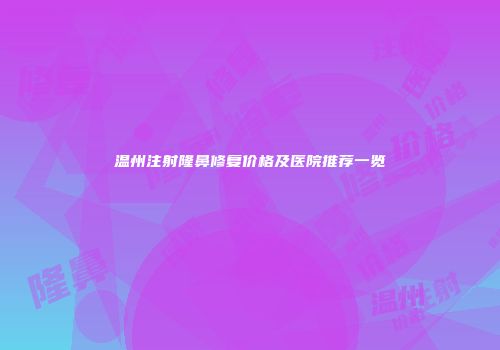 温州注射隆鼻修复价格及医院推荐一览
