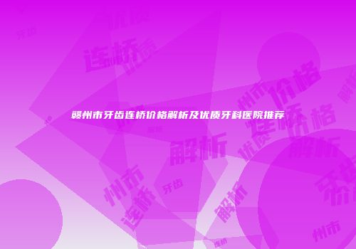 赣州市牙齿连桥价格解析及优质牙科医院推荐