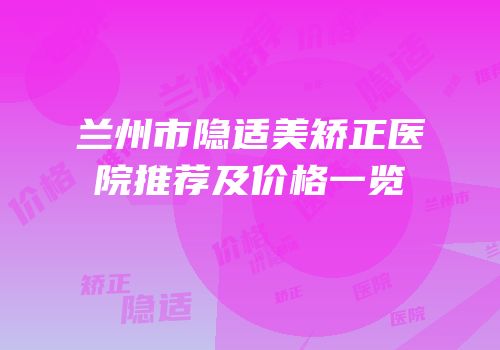兰州市隐适美矫正医院推荐及价格一览