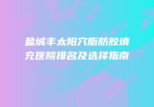 盐城丰太阳穴脂肪胶填充医院排名及选择指南