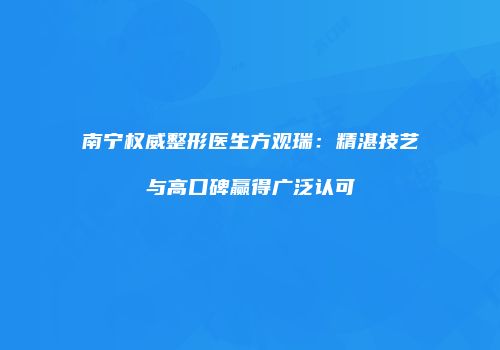 南宁权威整形医生方观瑞：精湛技艺与高口碑赢得广泛认可