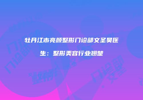 牡丹江市亮颜整形门诊部文圣昊医生：整形美容行业翘楚