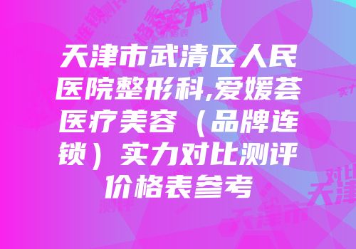天津市武清区人民医院整形科,爱媛荟医疗美容（品牌连锁）实力对比测评价格表参考