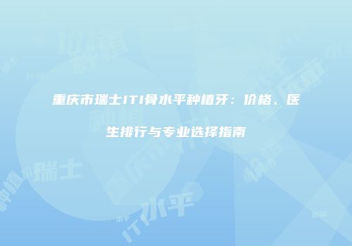 重庆市瑞士ITI骨水平种植牙：价格、医生排行与专业选择指南