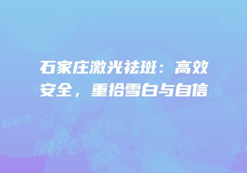 石家庄激光祛斑：高效安全，重拾雪白与自信