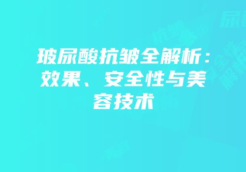 玻尿酸抗皱全解析：效果、安全性与美容技术