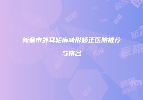 新余市外耳轮廓畸形矫正医院推荐与排名