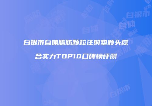 白银市自体脂肪颗粒注射垫额头综合实力TOP10口碑榜评测