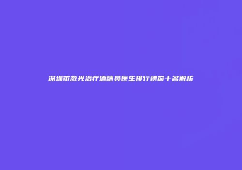 深圳市激光治疗酒糟鼻医生排行榜前十名解析