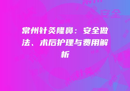 常州针灸隆鼻：安全做法、术后护理与费用解析