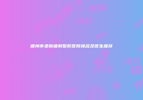 梧州市柔肤镭射整形医院排名及医生推荐