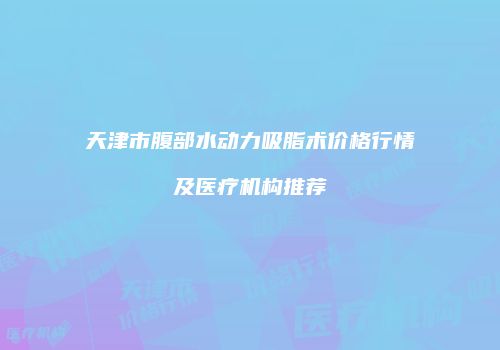 天津市腹部水动力吸脂术价格行情及医疗机构推荐