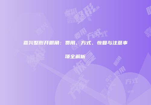 嘉兴整形开眼角：费用、方式、恢复与注意事项全解析