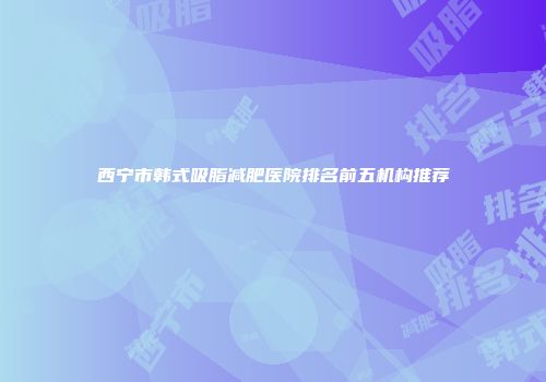 西宁市韩式吸脂减肥医院排名前五机构推荐