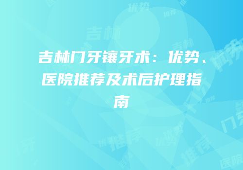 吉林门牙镶牙术：优势、医院推荐及术后护理指南