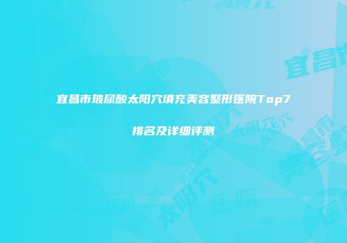 宜昌市玻尿酸太阳穴填充美容整形医院Top7排名及详细评测
