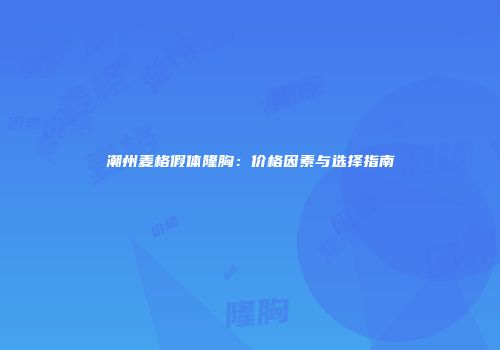 潮州麦格假体隆胸：价格因素与选择指南