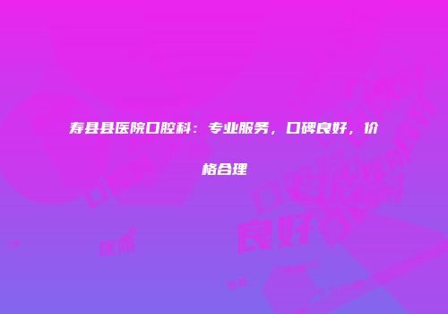 寿县县医院口腔科：专业服务，口碑良好，价格合理