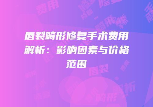 唇裂畸形修复手术费用解析：影响因素与价格范围