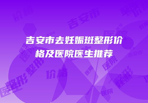 吉安市去妊娠斑整形价格及医院医生推荐