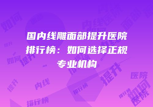国内线雕面部提升医院排行榜：如何选择正规专业机构