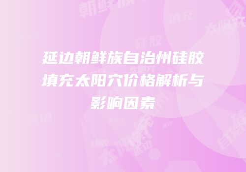 延边朝鲜族自治州硅胶填充太阳穴价格解析与影响因素