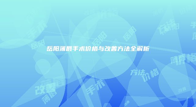 岳阳薄唇手术价格与改善方法全解析