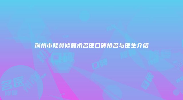 荆州市隆鼻修复术名医口碑排名与医生介绍