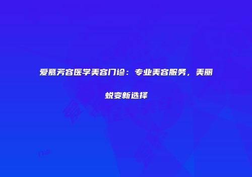 爱慕芳容医学美容门诊：专业美容服务，美丽蜕变新选择