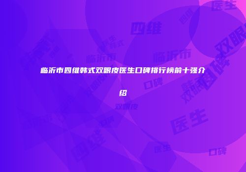 临沂市四维韩式双眼皮医生口碑排行榜前十强介绍
