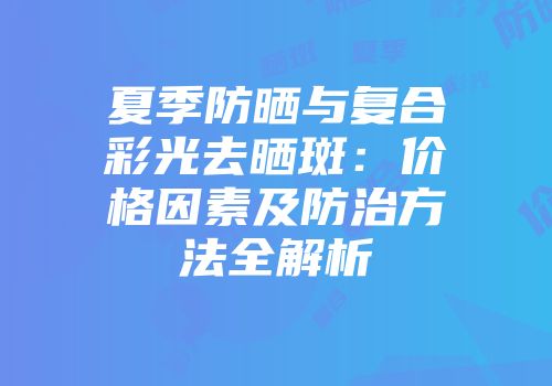 夏季防晒与复合彩光去晒斑：价格因素及防治方法全解析