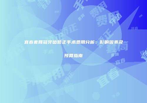 宜春套筒冠牙齿矫正手术费用分析：影响因素及预算指南