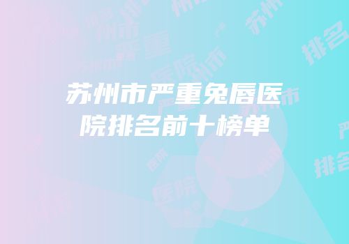 苏州市严重兔唇医院排名前十榜单