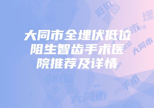 大同市全埋伏低位阻生智齿手术医院推荐及详情